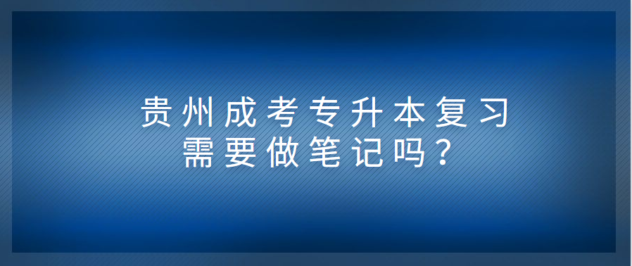 贵州成考专升本复习需要做笔记吗？