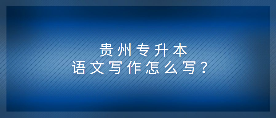 贵州专升本语文写作怎么写？