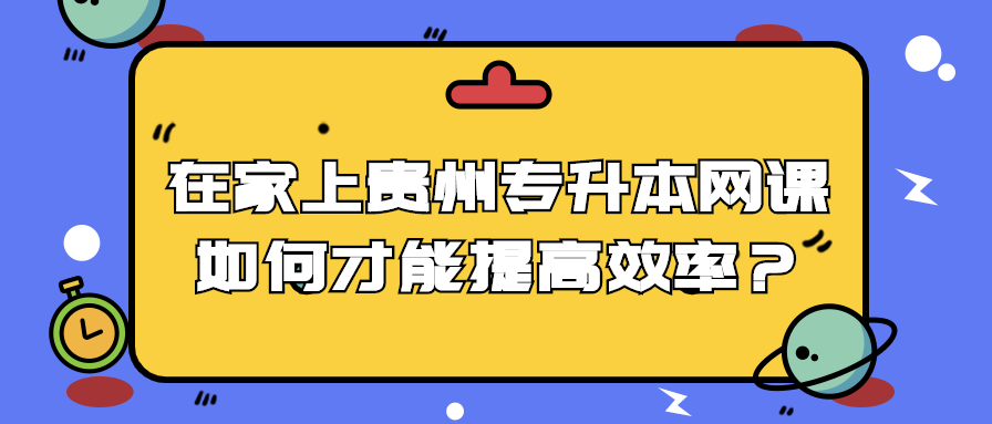 在家上贵州专升本网课如何才能提高效率？