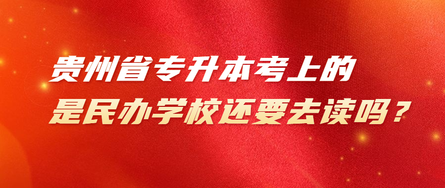 贵州省专升本考上的是民办学校还要去读吗？