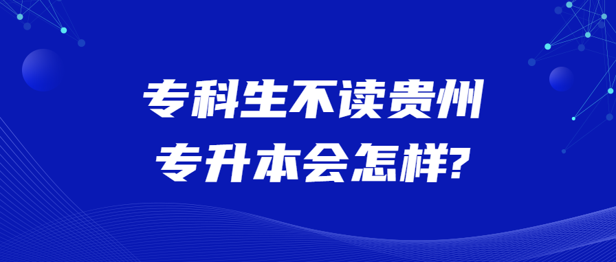 专科生不读贵州专升本会怎样?