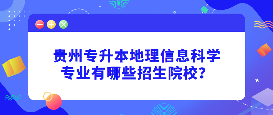 贵州专升本地理信息科学专业有哪些招生院校？