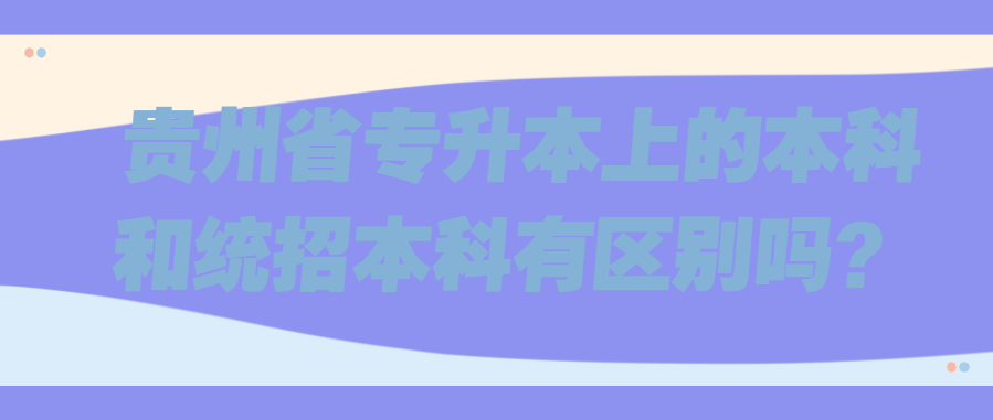 贵州省专升本上的本科和统招本科有区别吗？