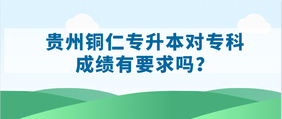 贵州铜仁专升本对专科成绩有要求吗？