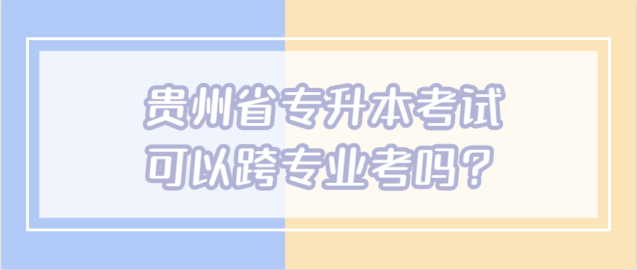 贵州省专升本考试可以跨专业考吗?