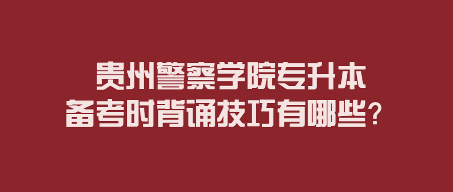 贵州警察学院专升本备考时背诵技巧有哪些？