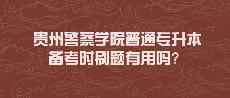 贵州警察学院普通专升本备考时刷题有用吗？