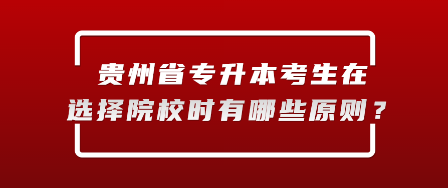 贵州省专升本考生在选择院校时有哪些原则？