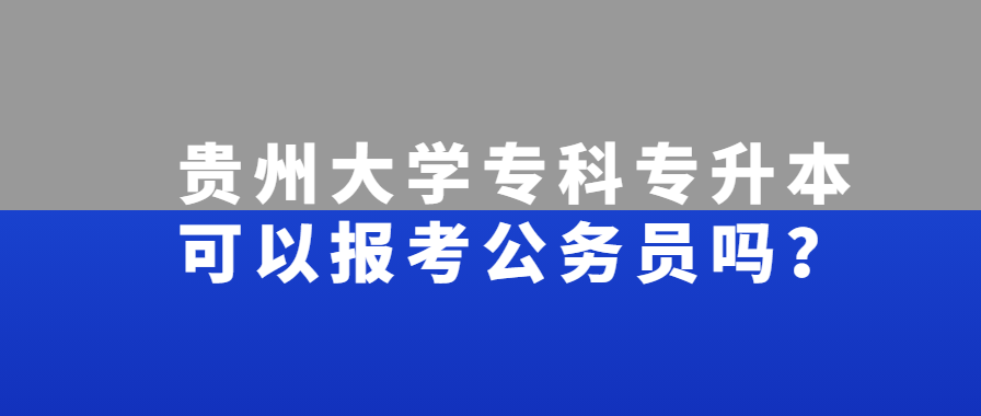 贵州大学专科专升本可以报考公务员吗？