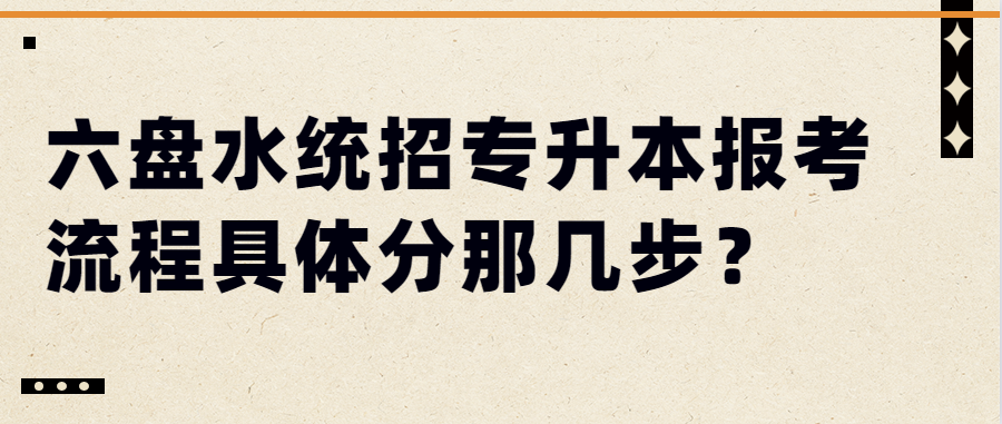 六盘水统招专升本报考流程具体分那几步？