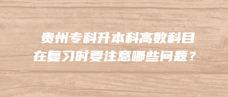 贵州专科升本科高数科目在复习时要注意哪些问题？