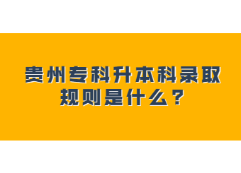 贵州专科升本科录取规则是什么?