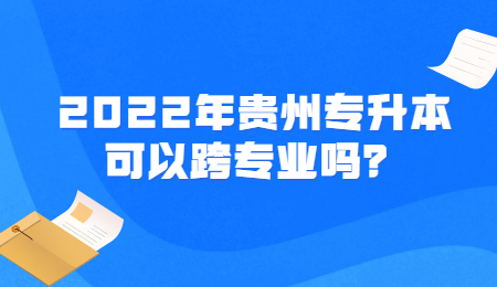 2022年贵州专升本可以跨专业吗？.jpg