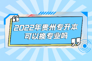 2022年贵州专升本可以换专业吗？