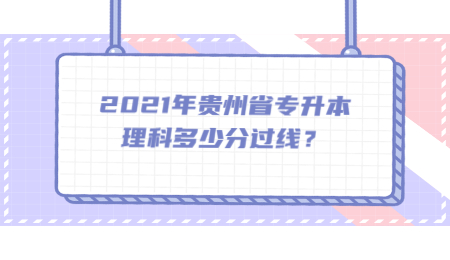 2021年贵州省专升本理科多少分过线？.jpg