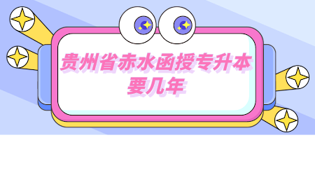 贵州省赤水函授专升本要几年.png