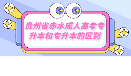 贵州省赤水成人高考专升本和专升本的区别.png