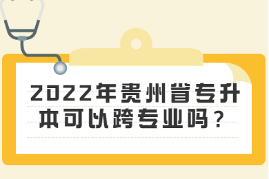 2022年贵州省专升本可以跨专业吗？