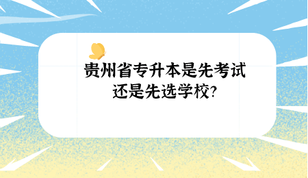 贵州省专升本是先考试还是先选学校？.png