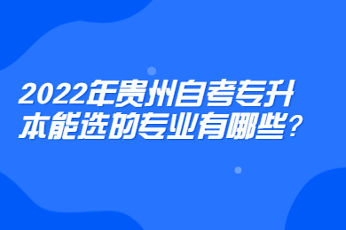 2022年贵州自考专升本能选的专业有哪些？