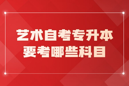 艺术自考专升本要考哪些科目