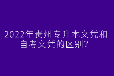 2022年贵州专升本文凭和自考文凭的区别？