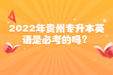 2022年贵州专升本英语是必考的吗？