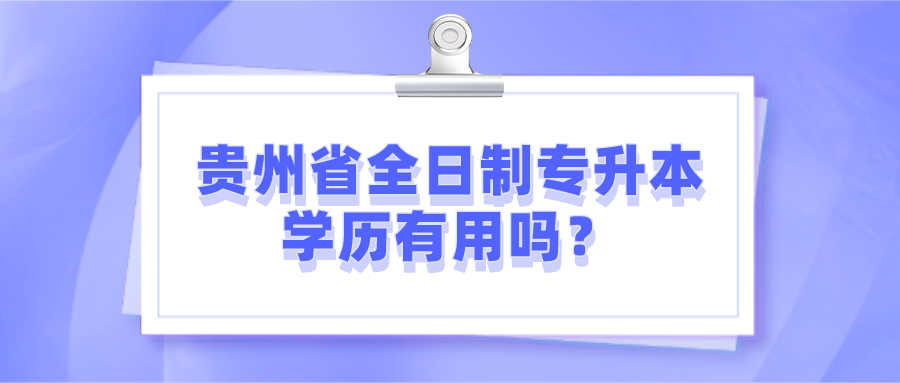 贵州省全日制专升本学历有用吗？.png