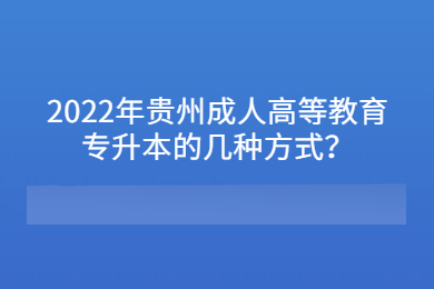 2022年贵州成人高等教育专升本的几种方式？