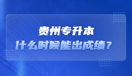 贵州专升本什么时候能出成绩？