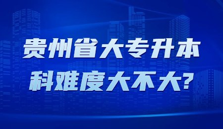 贵州省大专升本科难度大不大?