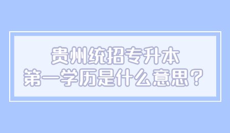 贵州统招专升本第一学历是什么意思？