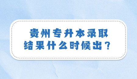 贵州专升本录取结果什么时候出？